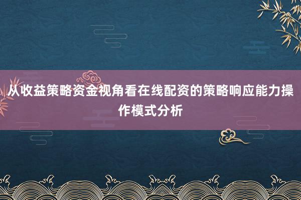 从收益策略资金视角看在线配资的策略响应能力操作模式分析