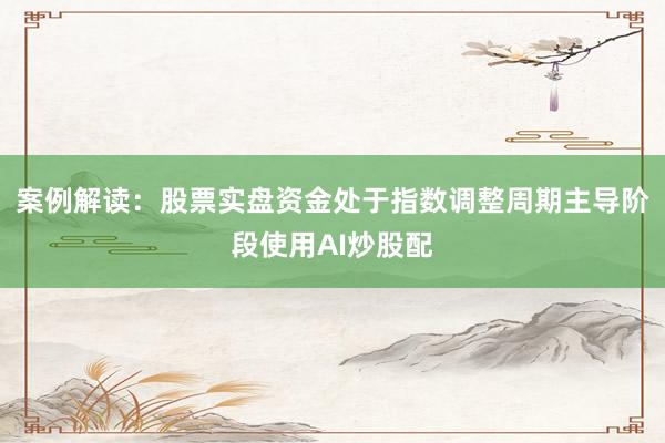 案例解读：股票实盘资金处于指数调整周期主导阶段使用AI炒股配