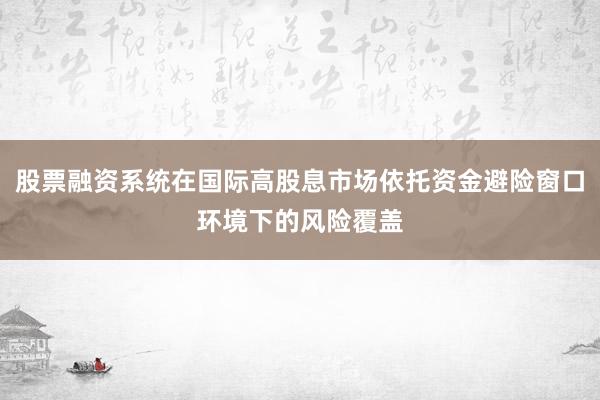 股票融资系统在国际高股息市场依托资金避险窗口环境下的风险覆盖