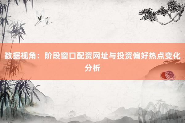 数据视角：阶段窗口配资网址与投资偏好热点变化分析