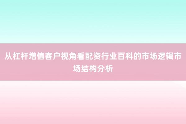 从杠杆增值客户视角看配资行业百科的市场逻辑市场结构分析