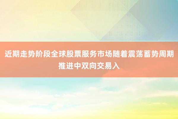 近期走势阶段全球股票服务市场随着震荡蓄势周期推进中双向交易入