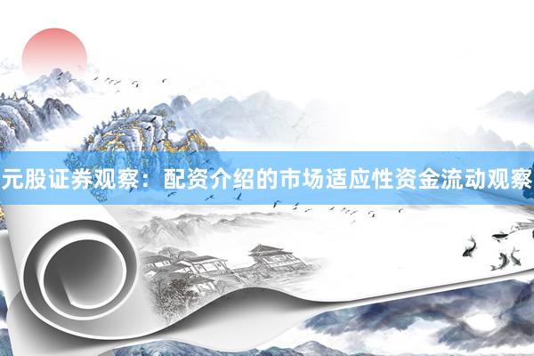 元股证券观察：配资介绍的市场适应性资金流动观察