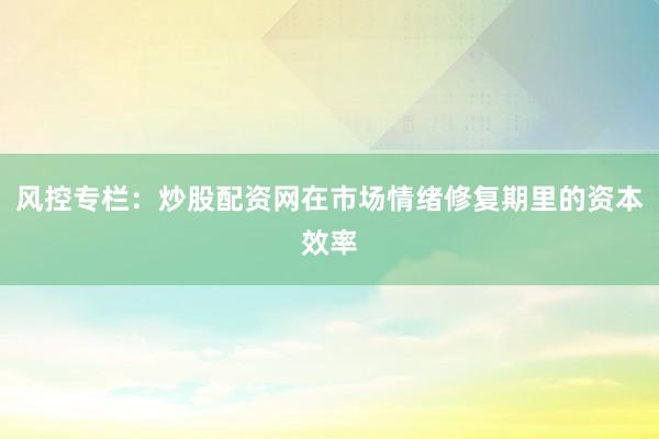 风控专栏：炒股配资网在市场情绪修复期里的资本效率