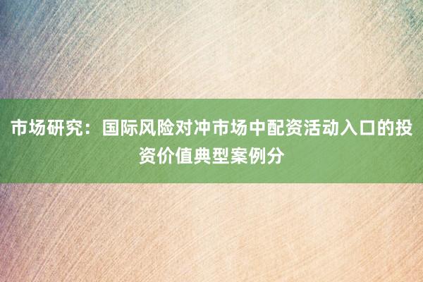 市场研究：国际风险对冲市场中配资活动入口的投资价值典型案例分