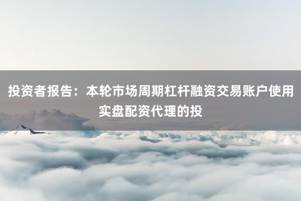 投资者报告：本轮市场周期杠杆融资交易账户使用实盘配资代理的投