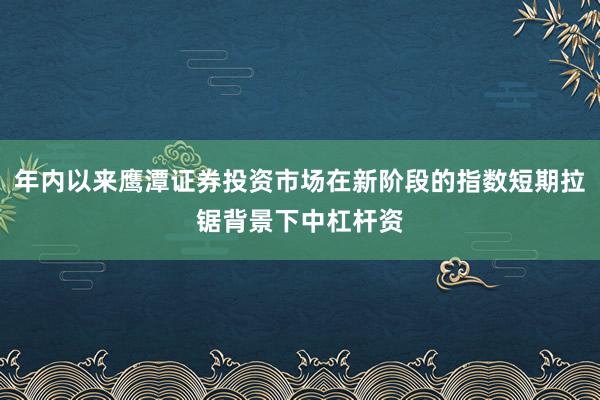 年内以来鹰潭证券投资市场在新阶段的指数短期拉锯背景下中杠杆资