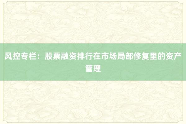 风控专栏：股票融资排行在市场局部修复里的资产管理