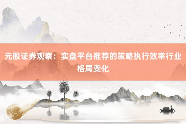 元股证券观察：实盘平台推荐的策略执行效率行业格局变化