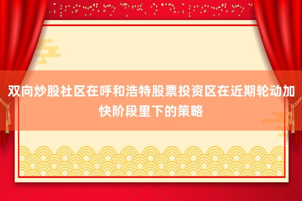 双向炒股社区在呼和浩特股票投资区在近期轮动加快阶段里下的策略