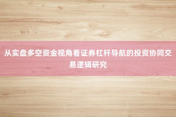 从实盘多空资金视角看证券杠杆导航的投资协同交易逻辑研究