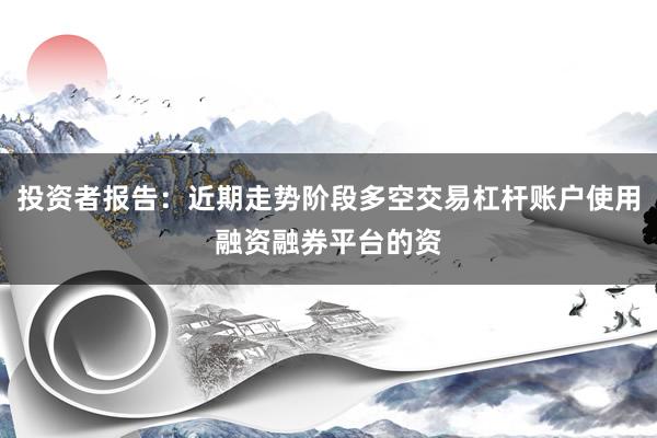 投资者报告：近期走势阶段多空交易杠杆账户使用融资融券平台的资