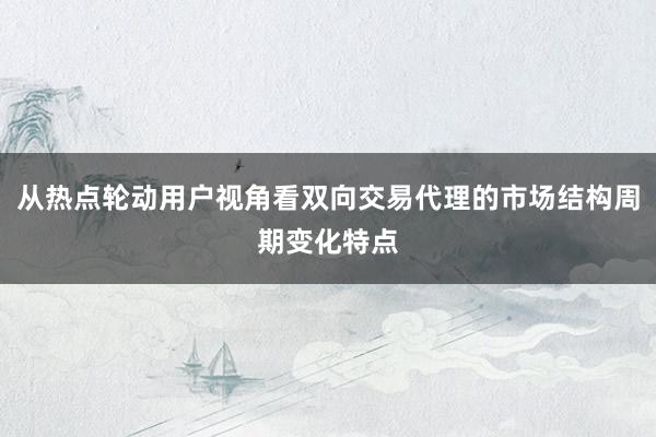 从热点轮动用户视角看双向交易代理的市场结构周期变化特点