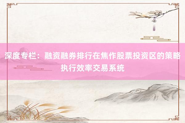 深度专栏：融资融券排行在焦作股票投资区的策略执行效率交易系统