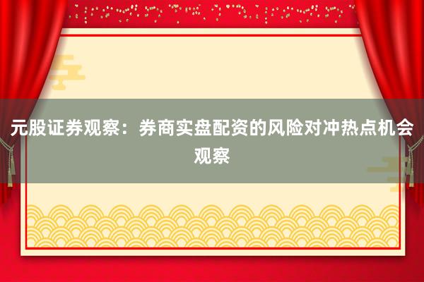 元股证券观察：券商实盘配资的风险对冲热点机会观察