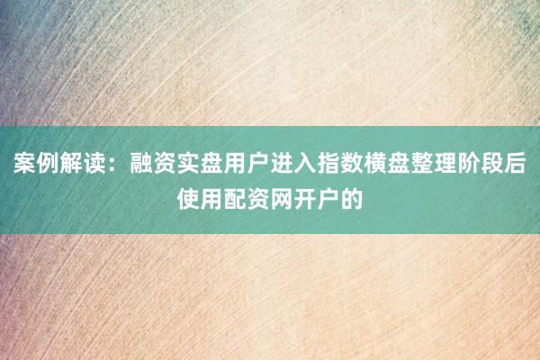 案例解读：融资实盘用户进入指数横盘整理阶段后使用配资网开户的