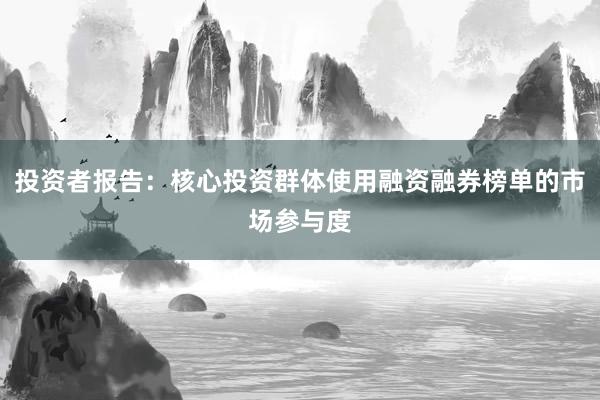 投资者报告：核心投资群体使用融资融券榜单的市场参与度