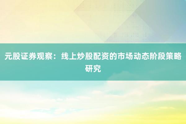 元股证券观察：线上炒股配资的市场动态阶段策略研究