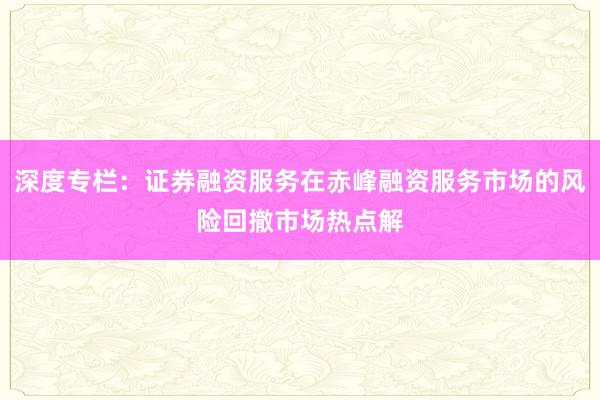 深度专栏：证券融资服务在赤峰融资服务市场的风险回撤市场热点解