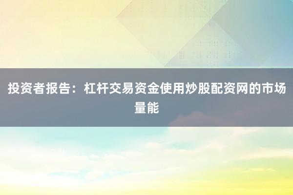 投资者报告：杠杆交易资金使用炒股配资网的市场量能