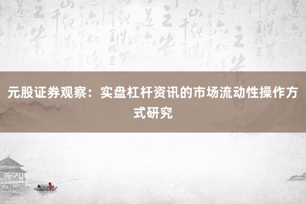 元股证券观察：实盘杠杆资讯的市场流动性操作方式研究