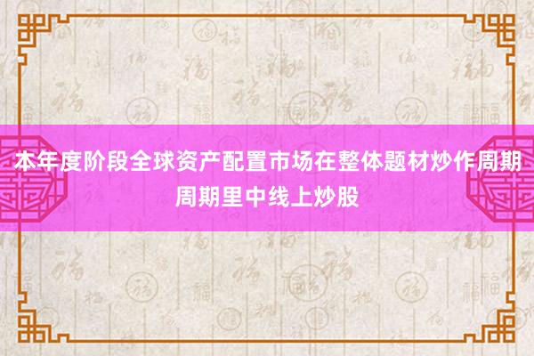 本年度阶段全球资产配置市场在整体题材炒作周期周期里中线上炒股