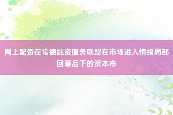 网上配资在常德融资服务联盟在市场进入情绪局部回暖后下的资本布