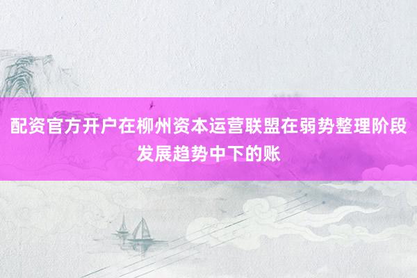 配资官方开户在柳州资本运营联盟在弱势整理阶段发展趋势中下的账