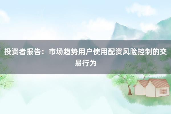 投资者报告：市场趋势用户使用配资风险控制的交易行为