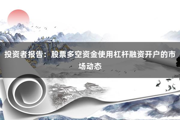 投资者报告：股票多空资金使用杠杆融资开户的市场动态