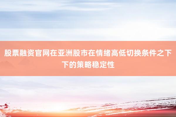 股票融资官网在亚洲股市在情绪高低切换条件之下下的策略稳定性
