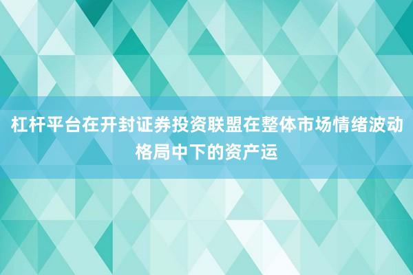 杠杆平台在开封证券投资联盟在整体市场情绪波动格局中下的资产运