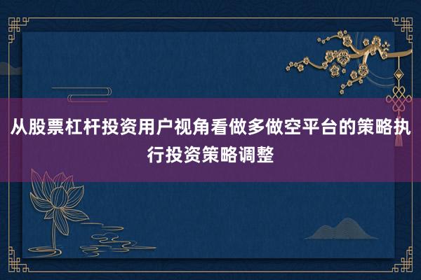 从股票杠杆投资用户视角看做多做空平台的策略执行投资策略调整