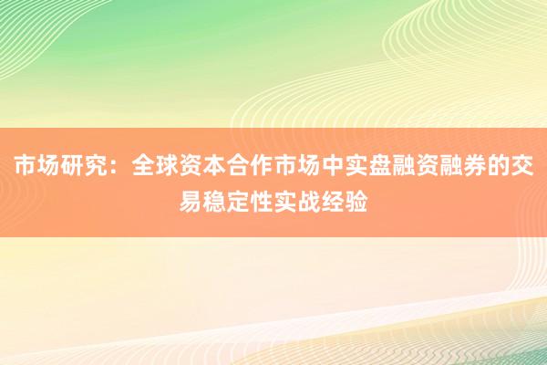 市场研究：全球资本合作市场中实盘融资融券的交易稳定性实战经验