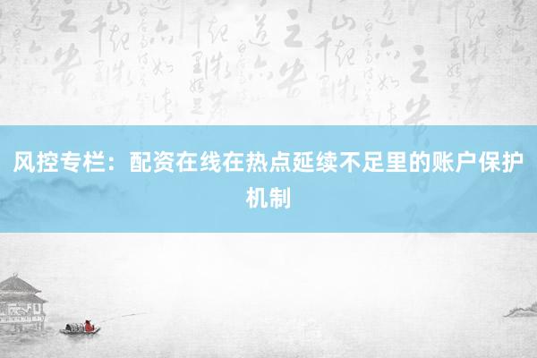 风控专栏：配资在线在热点延续不足里的账户保护机制