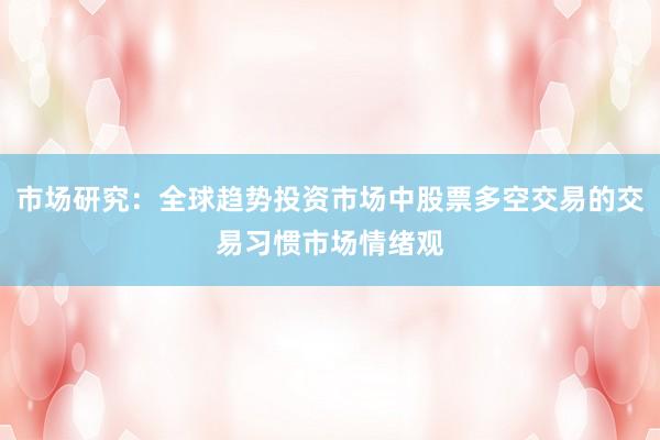 市场研究：全球趋势投资市场中股票多空交易的交易习惯市场情绪观