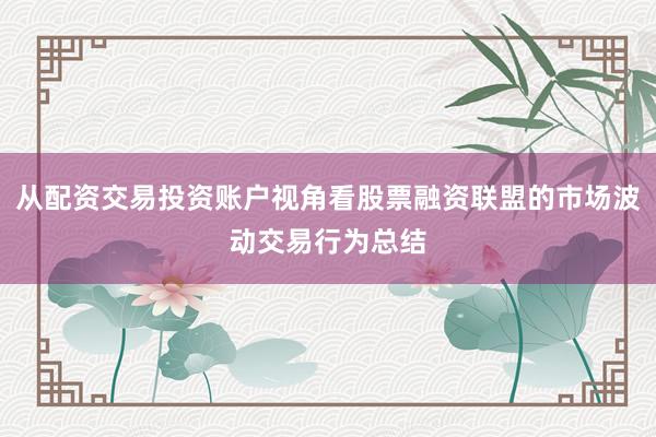 从配资交易投资账户视角看股票融资联盟的市场波动交易行为总结