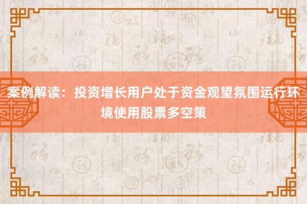 案例解读：投资增长用户处于资金观望氛围运行环境使用股票多空策