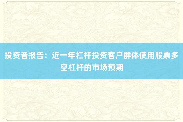 投资者报告：近一年杠杆投资客户群体使用股票多空杠杆的市场预期