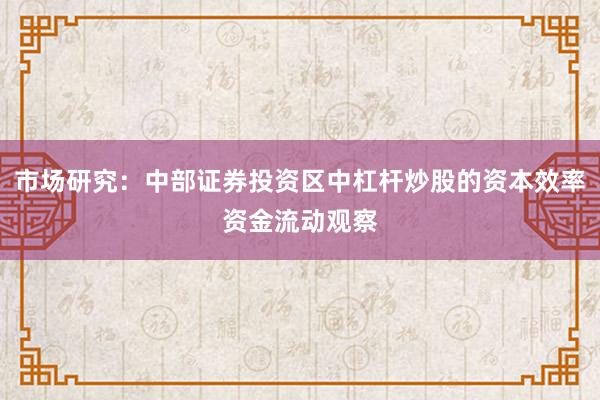 市场研究：中部证券投资区中杠杆炒股的资本效率资金流动观察
