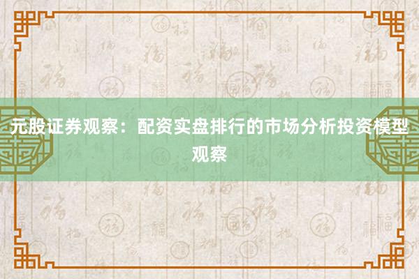 元股证券观察：配资实盘排行的市场分析投资模型观察