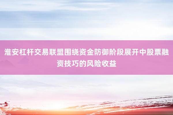 淮安杠杆交易联盟围绕资金防御阶段展开中股票融资技巧的风险收益
