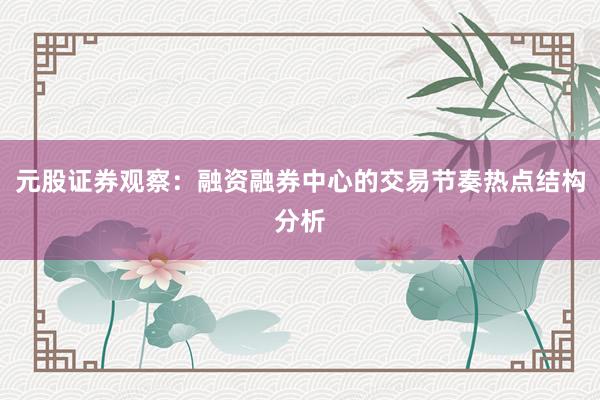 元股证券观察：融资融券中心的交易节奏热点结构分析