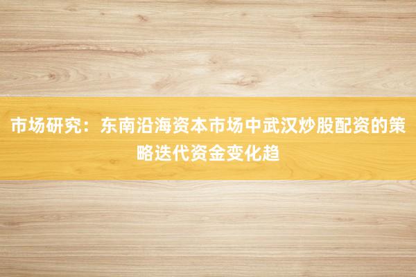 市场研究：东南沿海资本市场中武汉炒股配资的策略迭代资金变化趋