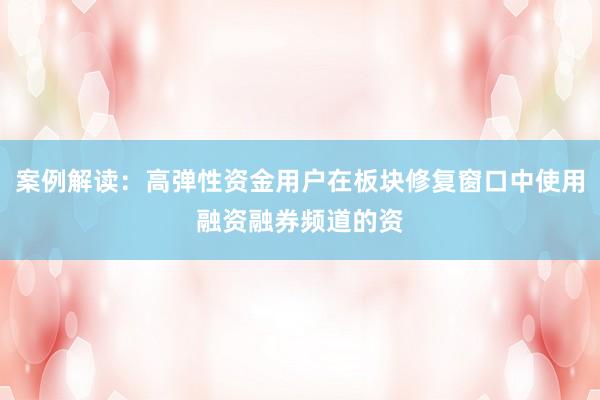 案例解读:高弹性资金用户在板块修复窗口中使用融资融券频道的资