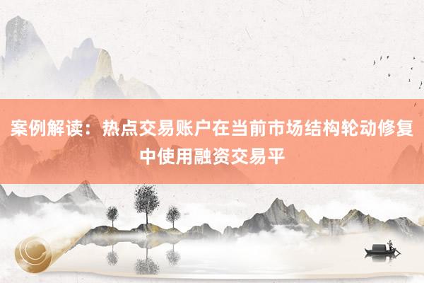 案例解读：热点交易账户在当前市场结构轮动修复中使用融资交易平