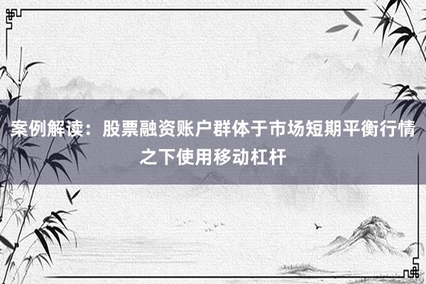 案例解读：股票融资账户群体于市场短期平衡行情之下使用移动杠杆