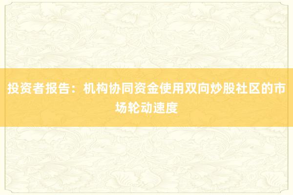 投资者报告：机构协同资金使用双向炒股社区的市场轮动速度
