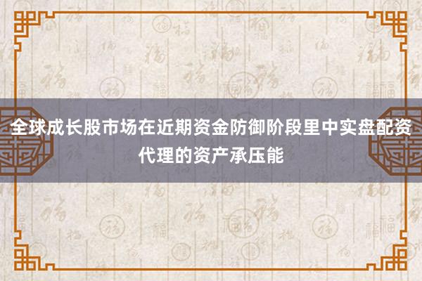全球成长股市场在近期资金防御阶段里中实盘配资代理的资产承压能