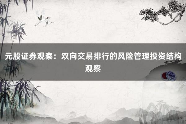 元股证券观察：双向交易排行的风险管理投资结构观察